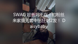 SWAG 趁爸妈不在！约粉丝来家里无套中出狂射2发！ Daisybaby