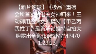 【新片速遞】《极品⭐重磅☛会所首发》退圈女神归来！王动御用招牌女神模特【甲乙丙我姓丁】最新解锁推特自拍大胆露出全套[1180M/MP4/01:29:23]