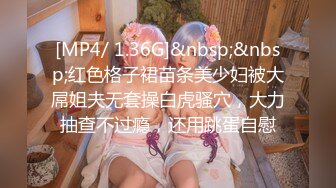 [MP4/ 1.36G]&nbsp;&nbsp;红色格子裙苗条美少妇被大屌姐夫无套操白虎骚穴，大力抽查不过瘾，还用跳蛋自慰