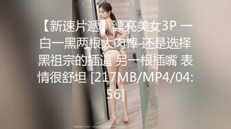 【新速片遞】漂亮美女3P 一白一黑两根大肉棒 还是选择黑祖宗的插逼 另一根插嘴 表情很舒坦 [217MB/MP4/04:56]