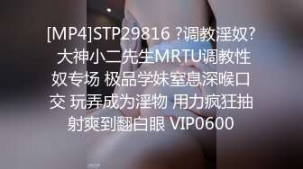 [MP4]STP29816 ?调教淫奴? 大神小二先生MRTU调教性奴专场 极品学妹窒息深喉口交 玩弄成为淫物 用力疯狂抽射爽到翻白眼 VIP0600