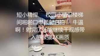 短小精悍☀️校园小情侣楼梯间啪啪口爆颜射自拍☀️牛逼啊！射完了还能继续干观感带入感极强2K画质