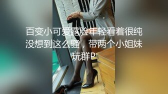 百变小可爱露脸年轻看着很纯没想到这么骚，带两个小姐妹玩群P