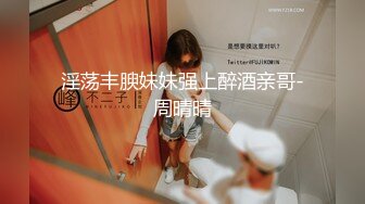 淫荡丰腴妹妹强上醉酒亲哥-周晴晴