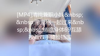 [MP4]清纯兼职小妹&nbsp;&nbsp;带宠物一起过来&nbsp;&nbsp;蜷缩身体69互舔 按着双手骑脸插嘴