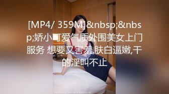 [MP4/ 359M]&nbsp;&nbsp;娇小可爱气质外围美女上门服务 想要又害羞,肤白逼嫩,干的淫叫不止