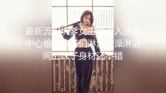 最新流出坑爹女主播潜入洗浴中心偷拍妹子们淋浴搓澡淋浴间的妹子身材还不错