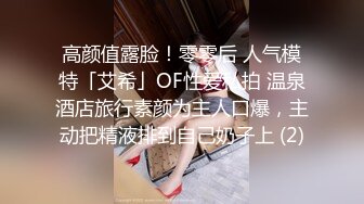 高颜值露脸！零零后 人气模特「艾希」OF性爱私拍 温泉酒店旅行素颜为主人口爆，主动把精液排到自己奶子上 (2)