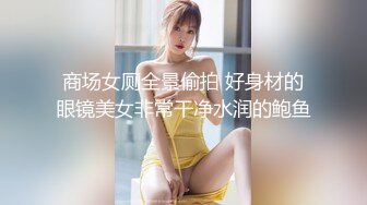 商场女厕全景偷拍 好身材的眼镜美女非常干净水润的鲍鱼