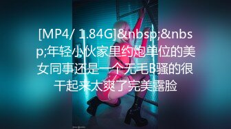 [MP4/ 1.84G]&nbsp;&nbsp;年轻小伙家里约炮单位的美女同事还是一个无毛B骚的很干起来太爽了完美露脸