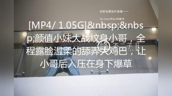 [MP4/ 1.05G]&nbsp;&nbsp;颜值小妹大战纹身小哥，全程露脸温柔的舔弄大鸡巴，让小哥后入压在身下爆草