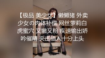 【极品 美少女】懒懒猪 外卖少女の肉体补偿 网丝萝莉白虎蜜穴 又嫩又粉 疾速输出娇吟催精 夹击插入十分上头