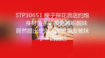 STP30651 瘦子探花酒店约炮❤️身材苗条的美乳兼职靓妹居然提出想做人家男朋友被妹子一口回绝