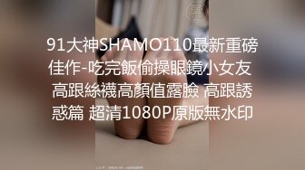 91大神SHAMO110最新重磅佳作-吃完飯偷操眼鏡小女友 高跟絲襪高顏值露臉 高跟誘惑篇 超清1080P原版無水印