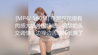 [MP4/ 560M] 牛屌探花很有肉感大奶外围妹纸，吸舔奶头交调情，边操边舌吻妹纸爽了