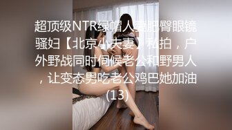 超顶级NTR绿帽人妻肥臀眼镜骚妇【北京小夫妻】私拍，户外野战同时伺候老公和野男人，让变态男吃老公鸡巴她加油 (13)