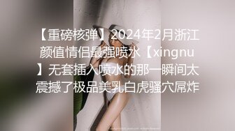 【重磅核弹】2024年2月浙江颜值情侣最强喷水【xingnu】无套插入喷水的那一瞬间太震撼了极品美乳白虎骚穴屌炸