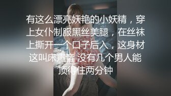 有这么漂亮妖艳的小妖精，穿上女仆制服黑丝美腿，在丝袜上撕开一个口子后入，这身材这叫床声音 没有几个男人能顶得住两分钟