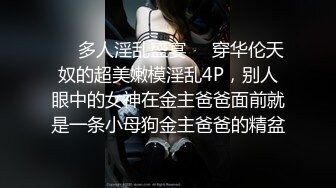 ❤️多人淫乱盛宴❤️穿华伦天奴的超美嫩模淫乱4P，别人眼中的女神在金主爸爸面前就是一条小母狗金主爸爸的精盆