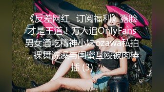 《反差网红✅订阅福利》露脸才是王道！万人追OnlyFans男女通吃精神小妹ozawa私拍，裸舞洗澡与闺蜜互殴被肉棒插 (3)