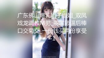 广东佛山爆乳娟子姐姐_双凤戏龙调教M男_前嘴舔逼后棒口交菊交_一份钱买两份享受~1