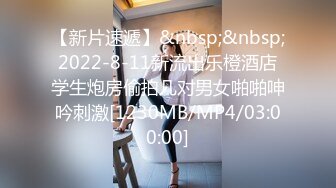 【新片速遞】&nbsp;&nbsp;2022-8-11新流出乐橙酒店学生炮房偷拍几对男女啪啪呻吟刺激[1230MB/MP4/03:00:00]