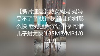 【新片速遞】熟女妈妈 妈妈受不了了 快给我 谁让你射那么快 老妈骚话淫语不停 可惜儿子射太快[135MB/MP4/02:19]