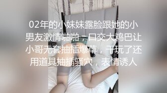 02年的小妹妹露脸跟她的小男友激情啪啪，口交大鸡巴让小哥无套抽插爆草，干玩了还用道具抽插骚穴，表情诱人