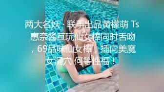 两大名妖 · 联手出品黄檬萌 Ts 惠奈酱互玩仙女棒同时舌吻，69品味仙女棒，插向美魔女洞穴 何等性福！