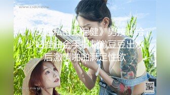 《女性私密大保健》男技师给少妇推油金手指刺激豆豆出水后激情啪啪满足性欲