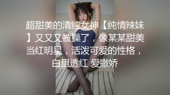 超甜美的清纯女神【纯情辣妹】又又又被操了，像某某甜美当红明星，活泼可爱的性格，白里透红 爱撒娇