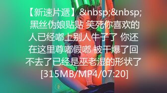 【新速片遞】&nbsp;&nbsp; 黑丝伪娘贴贴 笑死你喜欢的人已经嘟上别人牛子了 你还在这里尊嘟假嘟 被干爆了回不去了已经是巫老湿的形状了 [315MB/MP4/07:20]