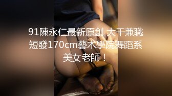 91陳永仁最新原創 大干兼職短發170cm藝术學院舞蹈系美女老師！