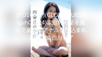 (HD1080P)(GLORY QUEST)(gvh00424)家庭内の至る場所で義父にアナルを仕込まれる美人嫁 白川ゆず