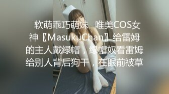 ✿软萌乖巧萌妹✿唯美COS女神〖MasukuChan〗给雷姆的主人戴绿帽，绿帽奴看雷姆给别人背后狗干，在眼前被草