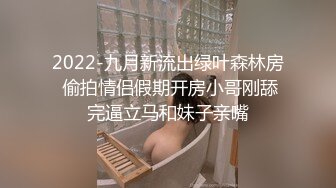 2022-九月新流出绿叶森林房 偷拍情侣假期开房小哥刚舔完逼立马和妹子亲嘴