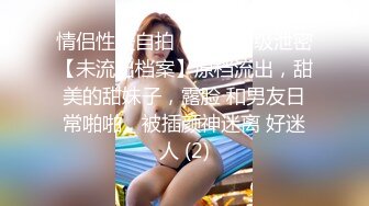 情侣性爱自拍！无敌顶级泄密【未流出档案】原档流出，甜美的甜妹子，露脸 和男友日常啪啪，被插颜神迷离 好迷人 (2)