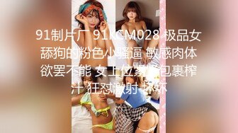 91制片厂 91KCM028 极品女舔狗的粉色小骚逼 敏感肉体欲罢不能 女上位紧紧包裹榨汁 狂怼激射 坏坏