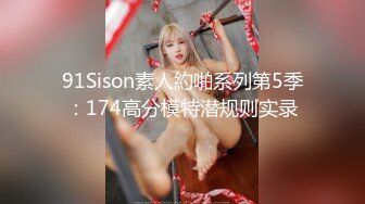 91Sison素人約啪系列第5季：174高分模特潜规则实录