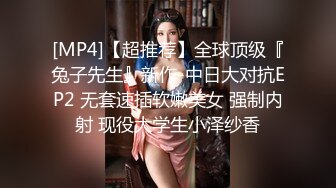 [MP4]【超推荐】全球顶级『兔子先生』新作-中日大对抗EP2 无套速插软嫩美女 强制内射 现役大学生小泽纱香