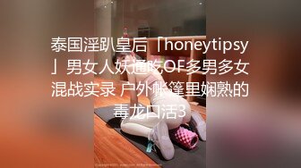 泰国淫趴皇后「honeytipsy」男女人妖通吃OF多男多女混战实录 户外帐篷里娴熟的毒龙口活3