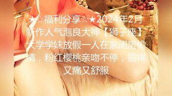 ★☆福利分享☆★2024年2月新作人气泡良大神【狮子座】大学学妹放假一人在家闺房偷情，粉红樱桃亲吻不停，插得又痛又舒服