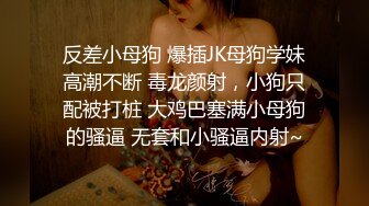 反差小母狗 爆插JK母狗学妹高潮不断 毒龙颜射，小狗只配被打桩 大鸡巴塞满小母狗的骚逼 无套和小骚逼内射~