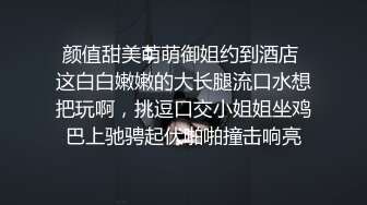 颜值甜美萌萌御姐约到酒店 这白白嫩嫩的大长腿流口水想把玩啊，挑逗口交小姐姐坐鸡巴上驰骋起伏啪啪撞击响亮