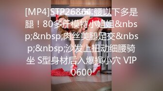 [MP4]STP26864 腰以下多是腿！80多斤模特小姐姐&nbsp;&nbsp;肉丝美腿足交&nbsp;&nbsp;沙发上扭动细腰骑坐 S型身材后入爆操小穴 VIP0600