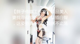 【胖子传媒工作室】精品美人妻找寻母爱的感觉，暴插白臀，这姿势真养眼，浪叫不止荡妇满足