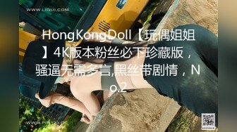 HongKongDoll【玩偶姐姐】4K版本粉丝必下珍藏版，骚逼无需多言,黑丝带剧情，No.2