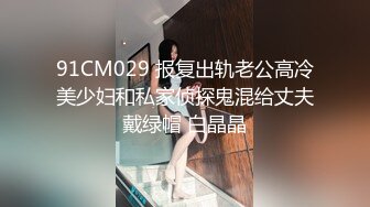 91CM029 报复出轨老公高冷美少妇和私家侦探鬼混给丈夫戴绿帽 白晶晶