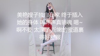 美艳嫂子独自在家 终于插入她的身体 叫床声真销魂 嗯~啊不要 太深了 粉嫩的蜜道裹得好舒服