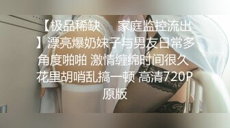 【极品稀缺❤️家庭监控流出】漂亮爆奶妹子与男友日常多角度啪啪 激情缠绵时间很久 花里胡哨乱搞一顿 高清720P原版